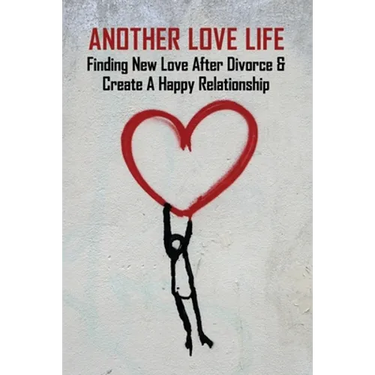 Another Love Life: Finding New Love After Divorce & Create A Happy Relationship: How To Move On After Divorce As A Man