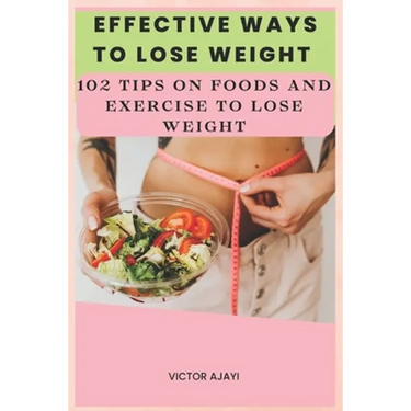 Effective Ways To Lose Weight: 102 Tips On Food And Exercise To Lose Weight