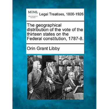 The Geographical Distribution of the Vote of the Thirteen States on the Federal Constitution, 1787-8.