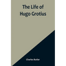 The Life of Hugo Grotius: With Brief Minutes of the Civil, Ecclesiastical, and Literary History of the Netherlands