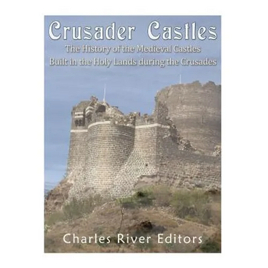 Crusader Castles: The History of the Medieval Castles Built in the Holy Lands during the Crusades