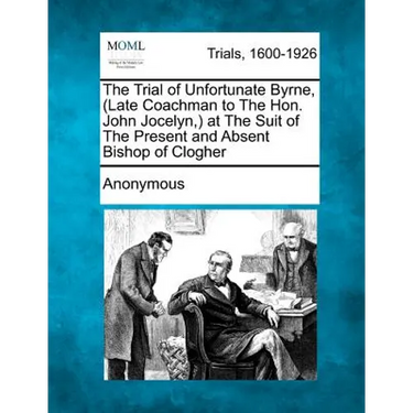 The Trial of Unfortunate Byrne, (Late Coachman to the Hon. John Jocelyn, ) at the Suit of the Present and Absent Bishop of Clogher