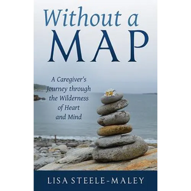 Without a Map: A Caregiver's Journey Through the Wilderness of Heart and Mind