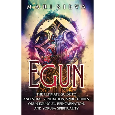 Egun: The Ultimate Guide to Ancestral Veneration, Spirit Guides, Odun Egungun, Reincarnation, and Yoruba Spirituality