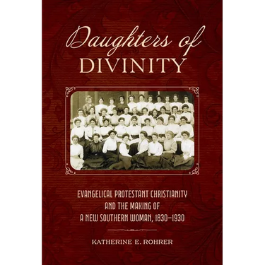 Daughters of Divinity: Evangelical Protestant Christianity and the Making of a New Southern Woman, 1830-1930