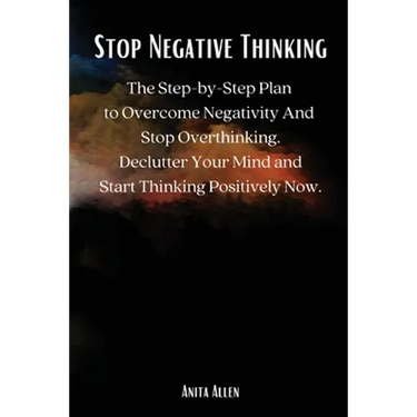 Stop Negative Thinking: The Step-by-Step Plan to Overcome Negativity And Stop Overthinking. Declutter Your Mind and Start Thinking Positively Now.