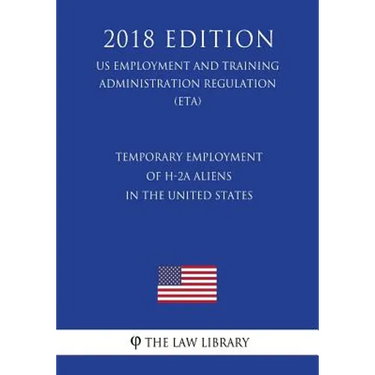 Temporary Employment of H-2a Aliens in the United States (Us Employment and Training Administration Regulation) (Eta) (2018 Edition)