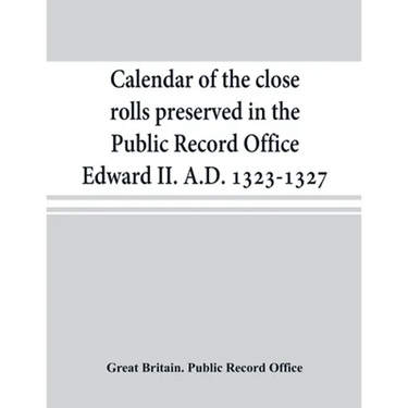 Calendar of the close rolls preserved in the Public Record Office Edward II. A.D. 1323-1327