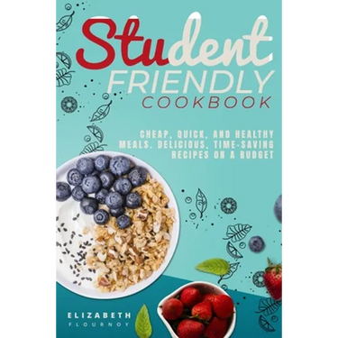 Student-Friendly Cookbook: Cheap, quick, and healthy meals. Delicious, time-saving recipes on a budget