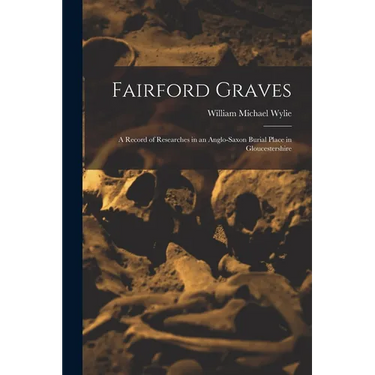 Fairford Graves: A Record of Researches in an Anglo-Saxon Burial Place in Gloucestershire