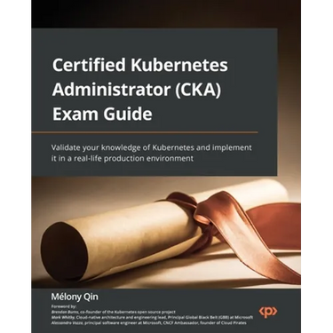Certified Kubernetes Administrator (CKA) Exam Guide: Validate your knowledge of Kubernetes and implement it in a real-life production environment
