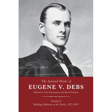 The Selected Works of Eugene V. Debs, Vol. I: Building Solidarity on the Tracks, 1877-1892
