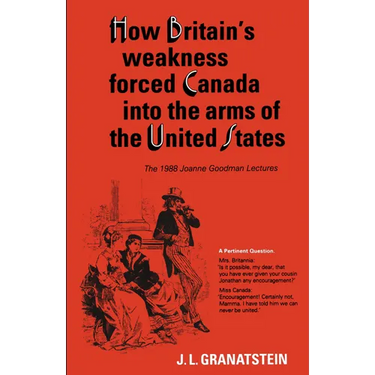 How Britain's Economic, Political, and Military Weakness Forced Canada Into the Arms of the United States: The 1988 Joanne Goodman Lectures
