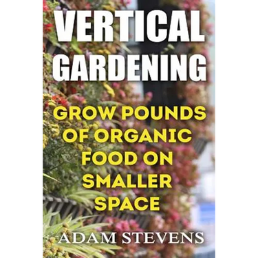 Vertical Gardening: Grow Pounds of Organic Food on Smaller Space: (Vertical Garden, Gardening for Beginners)