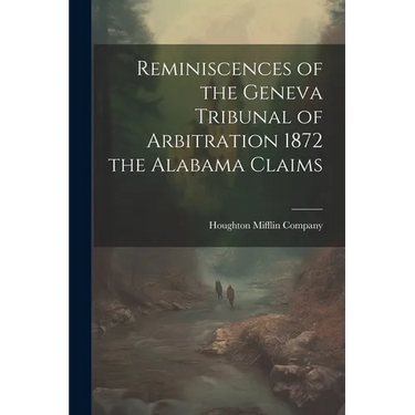 Reminiscences of the Geneva Tribunal of Arbitration 1872 the Alabama Claims