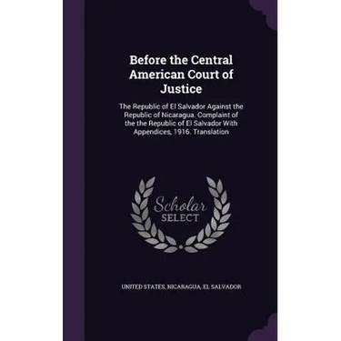 Before the Central American Court of Justice: The Republic of El Salvador Against the Republic of Nicaragua. Complaint of the the Republic of El Salva