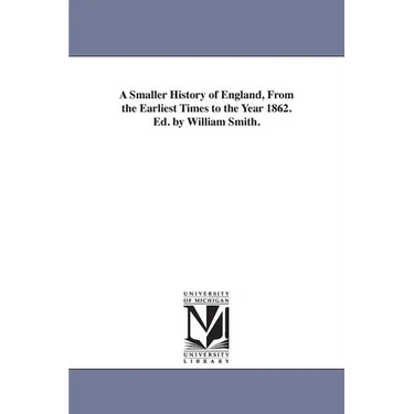 A Smaller History of England, from the Earliest Times to the Year 1862. Ed. by William Smith.