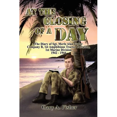 At the Closing of a Day - The Diary of Sgt. Merle Alan Fisher Company B, 1st Amphibious Tractor Battalion, 1st Marine Division 1942-1944