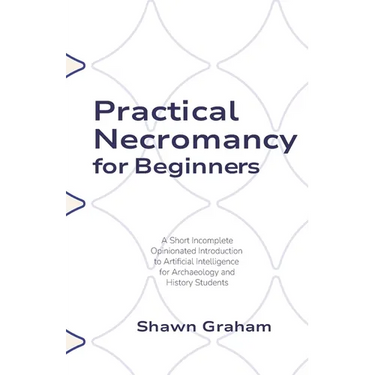 Practical Necromancy for Beginners: A Short Incomplete Opinionated Introduction to Artificial Intelligence for Archaeology and History Students