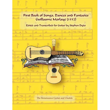 First Book of Songs, Dances and Fantasies Guillaume Morlaye (1552): Edited and Transcribed for Guitar