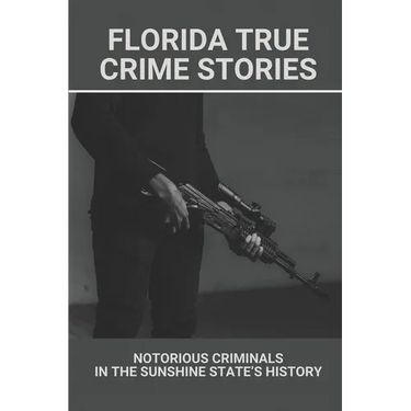 Florida True Crime Stories: Notorious Criminals In The Sunshine State's History: Crazy Florida Crime Stories