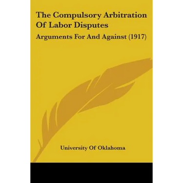 The Compulsory Arbitration Of Labor Disputes: Arguments For And Against (1917)