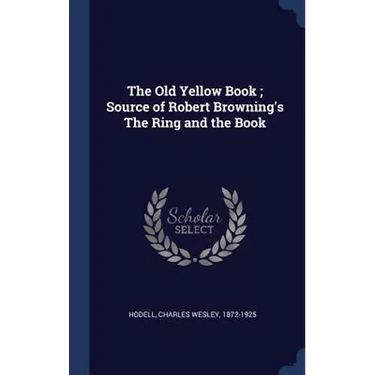 The Old Yellow Book; Source of Robert Browning's The Ring and the Book
