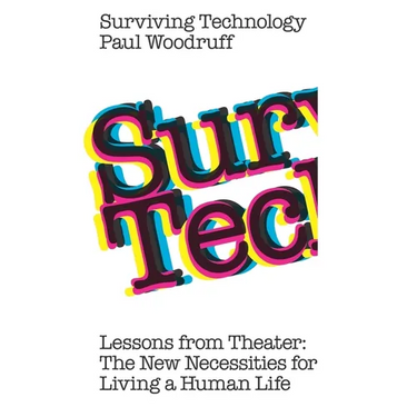 Surviving Technology: Lessons from Theater: The New Necessities For Living a Human Life