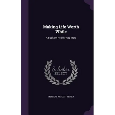 Making Life Worth While: A Book On Health--And More