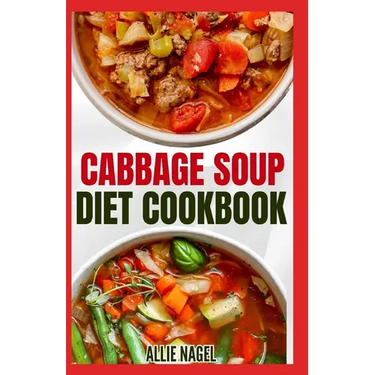 Cabbage Soup Diet Cookbook: Simple Step by Step by Guide to Make Easy Low Fat Cabbage Soup Recipes for Detox & Weight Loss