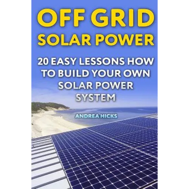 Off Grid Solar Power: 20 Easy Lessons How to Build Your Own Solar Power System