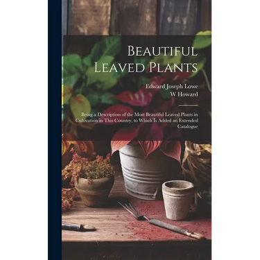 Beautiful Leaved Plants: Being a Description of the Most Beautiful Leaved Plants in Cultivation in This Country, to Which Is Added an Extended Catalog