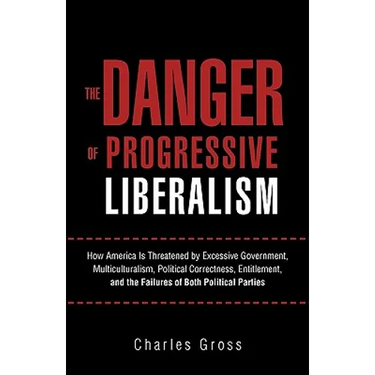 The Danger of Progressive Liberalism: How America Is Threatened by Excessive Government, Multiculturalism, Political Correctness, Entitlement, and the