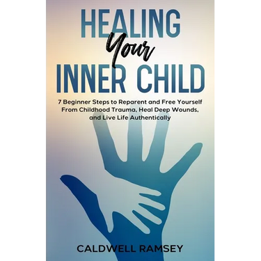Healing Your Inner Child: 7 Beginner Steps to Reparent and Free Yourself From Past Childhood Trauma, Heal Deep Wounds, and Live Life Authentically.