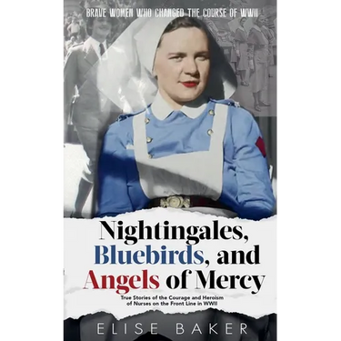 Nightingales, Bluebirds and Angels of Mercy: True Stories of the Courage and Heroism of Nurses on the Front Line in WWII