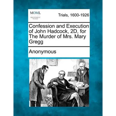 Confession and Execution of John Hadcock, 2d, for the Murder of Mrs. Mary Gregg