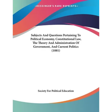 Subjects And Questions Pertaining To Political Economy, Constitutional Law, The Theory And Administration Of Government, And Current Politics (1881)