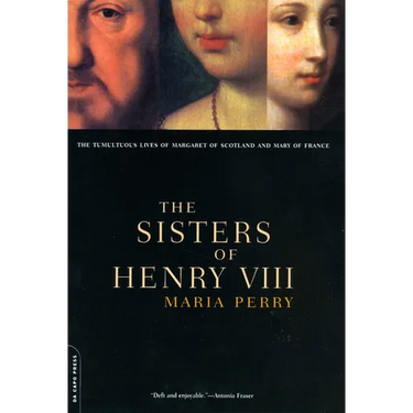 The Sisters of Henry VIII: The Tumultuous Lives of Margaret of Scotland and Mary of France