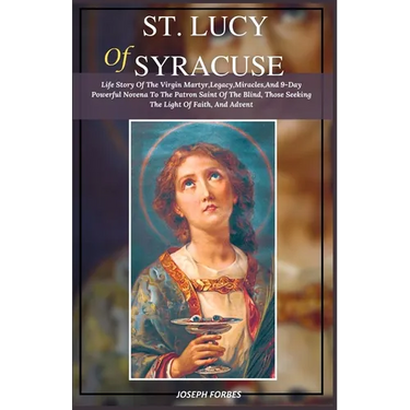 St. Lucy of Syracuse: Life Story Of The Virgin Martyr, Legacy, Miracles, And 9-Day Powerful Novena To The Patron Saint Of The Blind, Those S
