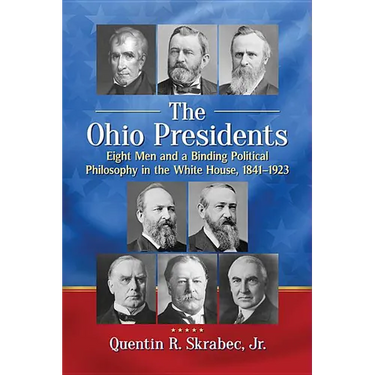The Ohio Presidents: Eight Men and a Binding Political Philosophy in the White House, 1841-1923