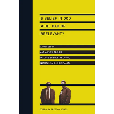 Is Belief in God Good, Bad or Irrelevant?: A Professor and a Punk Rocker Discuss Science, Religion, Naturalism Christianity