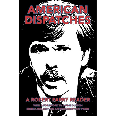 American Dispatches: A Robert Parry Reader with a Foreword by Diane Duston; Edited and with an Afterword by Nat Parry