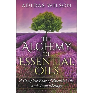 The Alchemy of Essential Oils - A Complete Book of Essential Oils and Aromatherapy