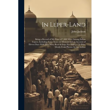 In Leper-land: Being a Record of my Tour of 7,000 Miles Among Indian Lepers, Including Some Notes on Missions and an Account of Eleve