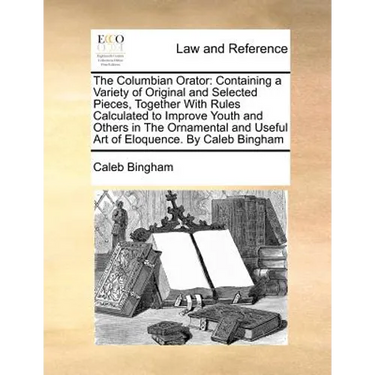 The Columbian Orator: Containing a Variety of Original and Selected Pieces, Together With Rules Calculated to Improve Youth and Others in The Ornament