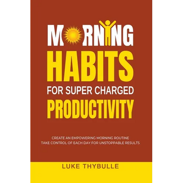 Morning Habits For Super Charged Productivity: Create An Empowering Morning Routine, Take Control Of Each Day For Unstoppable Results