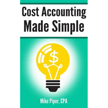 Cost Accounting Made Simple: Cost Accounting Explained in 100 Pages or Less