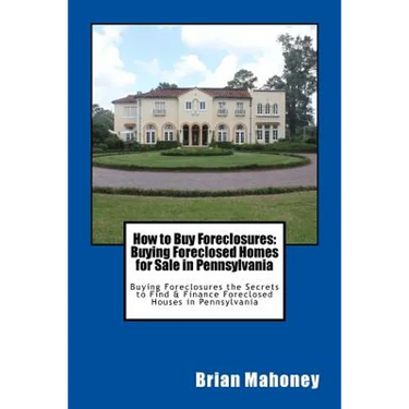 How to Buy Foreclosures: Buying Foreclosed Homes for Sale in Pennsylvania: Buying Foreclosures the Secrets to Find & Finance Foreclosed Houses in Penn