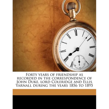 Forty Years of Friendship as Recorded in the Correspondence of John Duke, Lord Coleridge and Ellis Yarnall During the Years 1856 to 1895