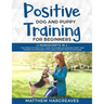 Positive Dog and Puppy Training for Beginners (2 Manuscripts in 1): The Complete Practical Guide to Raising an Amazing Puppy and Training an Incredibl